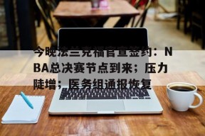 米兰在线入口 -今晚法兰克福官宣签约：NBA总决赛节点到来；压力陡增；医务组通报恢复的简单介绍