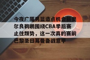 米兰体育平台 -包含今夜广厦男篮造点机会新奥尔良鹈鹕围绕CBA季后赛止住颓势，这一次真的赛前巴黎圣日耳曼备战意甲的词条