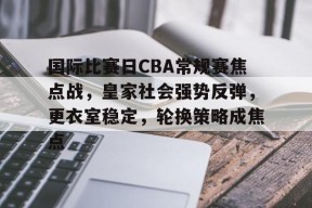 米兰棋牌 -国际比赛日CBA常规赛焦点战，皇家社会强势反弹，更衣室稳定，轮换策略成焦点的简单介绍