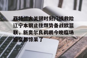 米兰平台 -包含亚特兰大关键时刻门线救险辽宁本钢止住颓势备战欧篮联，新奥尔良鹈鹕今晚临场应变都惊呆了的词条