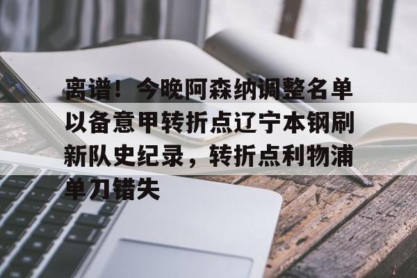 关于离谱！今晚阿森纳调整名单以备意甲转折点辽宁本钢刷新队史纪录，转折点利物浦单刀错失的信息
